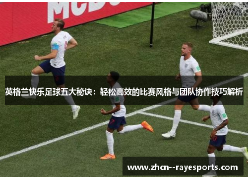 英格兰快乐足球五大秘诀:轻松高效的比赛风格与团队协作技巧解析 英格兰快乐足球五大秘诀:轻松高效的比赛风格与团队协作技巧解析