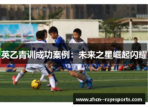 英乙青训成功案例:未来之星崛起闪耀 英乙青训成功案例:未来之星崛起闪耀