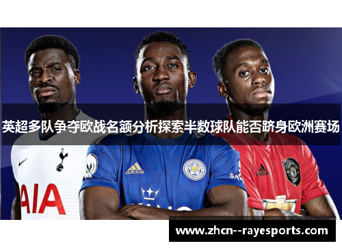 英超多队争夺欧战名额分析探索半数球队能否跻身欧洲赛场 英超多队争夺欧战名额分析探索半数球队能否跻身欧洲赛场