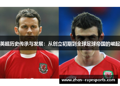 英超历史传承与发展:从创立初期到全球足球帝国的崛起 英超历史传承与发展:从创立初期到全球足球帝国的崛起