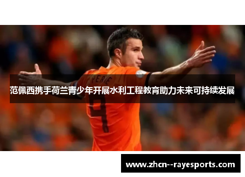 范佩西携手荷兰青少年开展水利工程教育助力未来可持续发展 范佩西携手荷兰青少年开展水利工程教育助力未来可持续发展