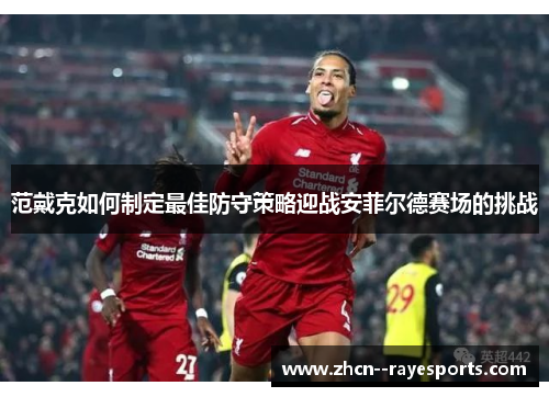范戴克如何制定最佳防守策略迎战安菲尔德赛场的挑战 范戴克如何制定最佳防守策略迎战安菲尔德赛场的挑战