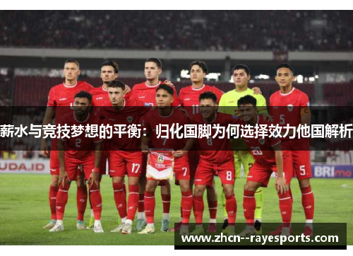 薪水与竞技梦想的平衡:归化国脚为何选择效力他国解析 薪水与竞技梦想的平衡:归化国脚为何选择效力他国解析