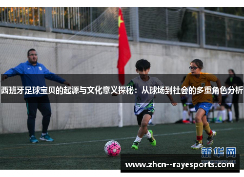 西班牙足球宝贝的起源与文化意义探秘：从球场到社会的多重角色分析