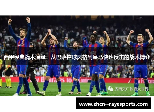 西甲经典战术演绎：从巴萨控球风格到皇马快速反击的战术博弈