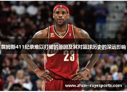 詹姆斯411纪录难以打破的原因及其对篮球历史的深远影响 詹姆斯411纪录难以打破的原因及其对篮球历史的深远影响