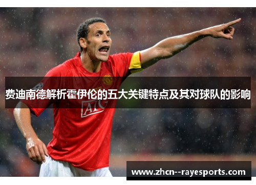 费迪南德解析霍伊伦的五大关键特点及其对球队的影响