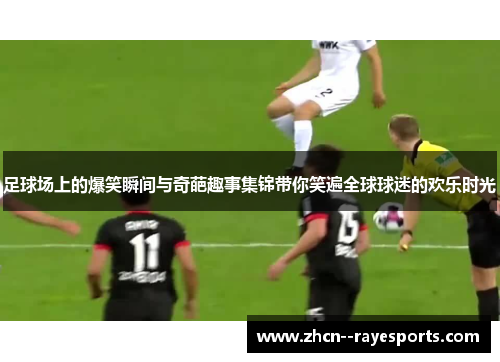 足球场上的爆笑瞬间与奇葩趣事集锦带你笑遍全球球迷的欢乐时光 足球场上的爆笑瞬间与奇葩趣事集锦带你笑遍全球球迷的欢乐时光