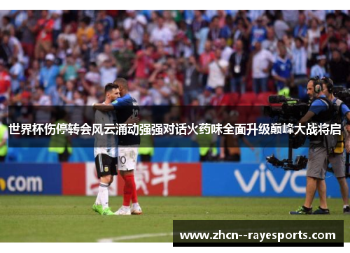 世界杯伤停转会风云涌动强强对话火药味全面升级巅峰大战将启