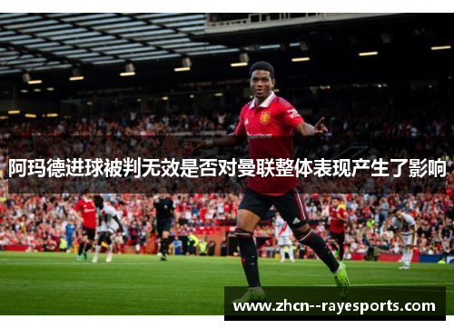 阿玛德进球被判无效是否对曼联整体表现产生了影响