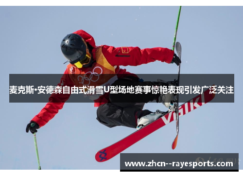 麦克斯·安德森自由式滑雪U型场地赛事惊艳表现引发广泛关注 麦克斯·安德森自由式滑雪U型场地赛事惊艳表现引发广泛关注