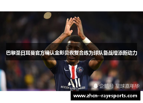 巴黎圣日耳曼官方确认金彭贝恢复合练为球队备战增添新动力 巴黎圣日耳曼官方确认金彭贝恢复合练为球队备战增添新动力