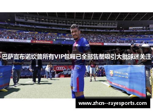 巴萨宣布诺坎普所有VIP包厢已全部售罄吸引大批球迷关注 巴萨宣布诺坎普所有VIP包厢已全部售罄吸引大批球迷关注