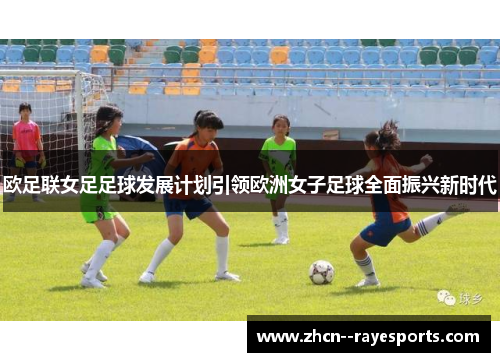 欧足联女足足球发展计划引领欧洲女子足球全面振兴新时代 欧足联女足足球发展计划引领欧洲女子足球全面振兴新时代