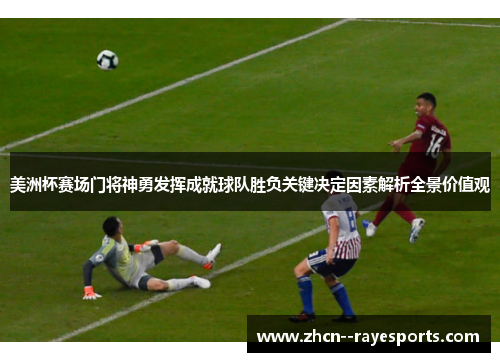 美洲杯赛场门将神勇发挥成就球队胜负关键决定因素解析全景价值观 美洲杯赛场门将神勇发挥成就球队胜负关键决定因素解析全景价值观