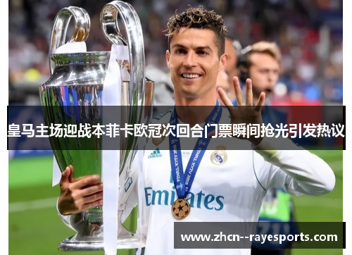 皇马主场迎战本菲卡欧冠次回合门票瞬间抢光引发热议 皇马主场迎战本菲卡欧冠次回合门票瞬间抢光引发热议