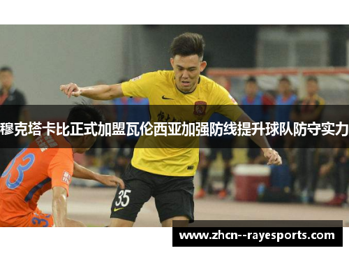 穆克塔卡比正式加盟瓦伦西亚加强防线提升球队防守实力 穆克塔卡比正式加盟瓦伦西亚加强防线提升球队防守实力